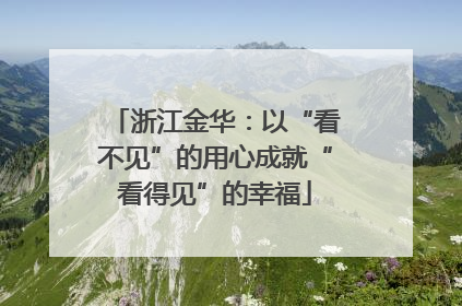 浙江金华：以“看不见”的用心成就“看得见”的幸福
