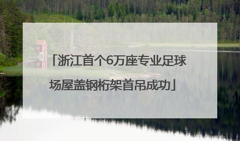 浙江首个6万座专业足球场屋盖钢桁架首吊成功