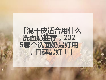 混干皮适合用什么洗面奶推荐，2025哪个洗面奶最好用，口碑最好！