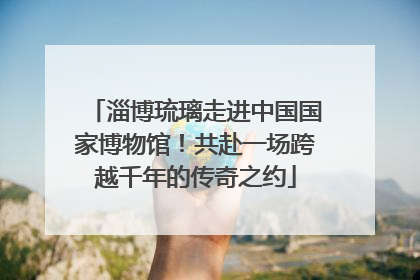淄博琉璃走进中国国家博物馆！共赴一场跨越千年的传奇之约