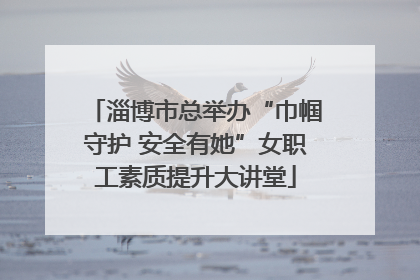 淄博市总举办“巾帼守护 安全有她”女职工素质提升大讲堂