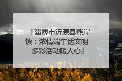 淄博市沂源县燕崖镇：浓情端午话文明 多彩活动暖人心