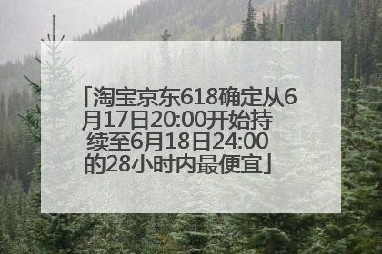 淘宝京东618确定从6月17日20:00开始持续至6月18日24:00的28小时内最便宜