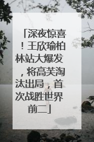 深夜惊喜！王欣瑜柏林站大爆发，将高芙淘汰出局，首次战胜世界前二