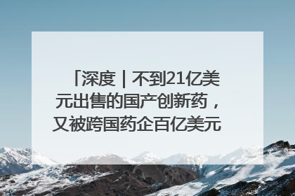 深度｜不到21亿美元出售的国产创新药，又被跨国药企百亿美元拿下，谁赚了？
