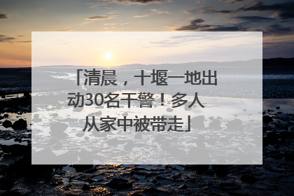清晨，十堰一地出动30名干警！多人从家中被带走