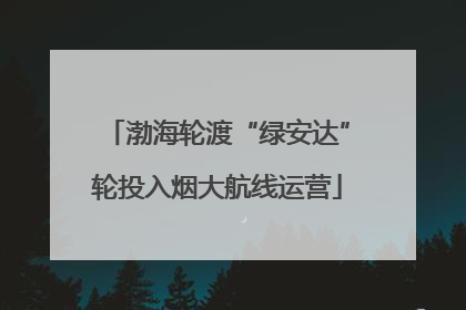 渤海轮渡“绿安达”轮投入烟大航线运营