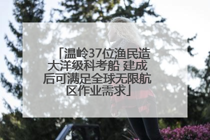 温岭37位渔民造大洋级科考船 建成后可满足全球无限航区作业需求