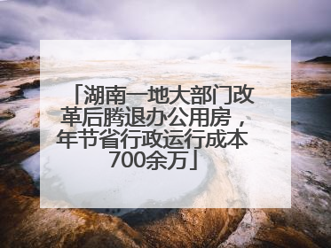 湖南一地大部门改革后腾退办公用房，年节省行政运行成本700余万