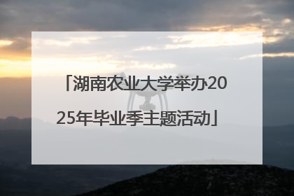 湖南农业大学举办2025年毕业季主题活动