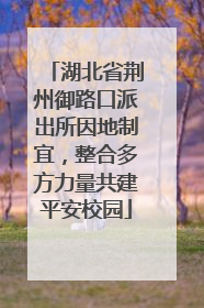 湖北省荆州御路口派出所因地制宜，整合多方力量共建平安校园