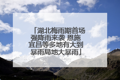 湖北梅雨期首场强降雨来袭 恩施宜昌等多地有大到暴雨局地大暴雨