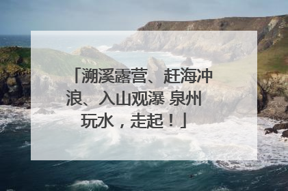 溯溪露营、赶海冲浪、入山观瀑 泉州玩水，走起！