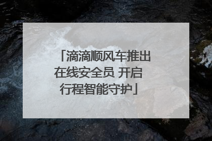 滴滴顺风车推出在线安全员 开启行程智能守护