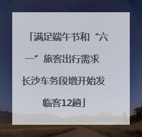 满足端午节和“六一”旅客出行需求 长沙车务段增开始发临客12趟