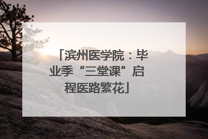 滨州医学院：毕业季“三堂课”启程医路繁花