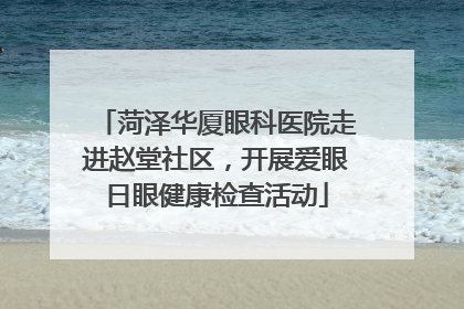 菏泽华厦眼科医院走进赵堂社区，开展爱眼日眼健康检查活动