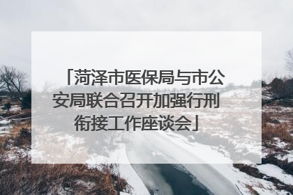 菏泽市医保局与市公安局联合召开加强行刑衔接工作座谈会