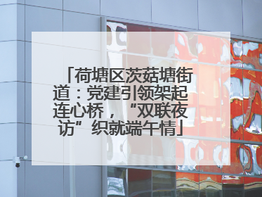荷塘区茨菇塘街道：党建引领架起连心桥，“双联夜访”织就端午情
