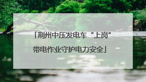 荆州中压发电车“上岗” 带电作业守护电力安全