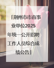 荆州市市直事业单位2025年统一公开招聘工作人员综合成绩公告