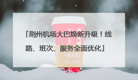 荆州机场大巴焕新升级！线路、班次、服务全面优化