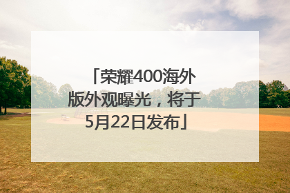 荣耀400海外版外观曝光，将于5月22日发布
