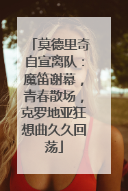 莫德里奇自宣离队：魔笛谢幕，青春散场，克罗地亚狂想曲久久回荡