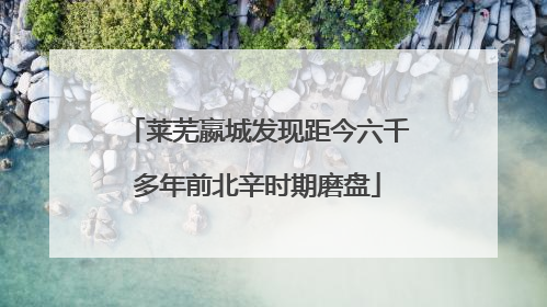 莱芜嬴城发现距今六千多年前北辛时期磨盘