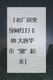 老厂房变身网红打卡地 大唐华市“潮”起来