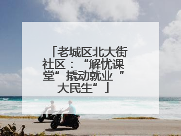 老城区北大街社区：“解忧课堂”撬动就业“大民生”