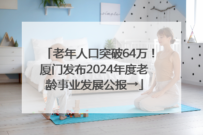 老年人口突破64万！厦门发布2024年度老龄事业发展公报→