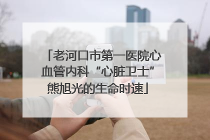 老河口市第一医院心血管内科“心脏卫士”熊旭光的生命时速