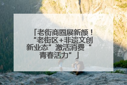 老街商圈展新颜！“老街区+非遗文创新业态”激活消费“青春活力”