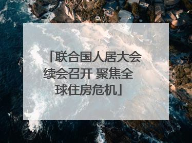 联合国人居大会续会召开 聚焦全球住房危机