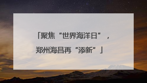 聚焦“世界海洋日”，郑州海昌再“添新”