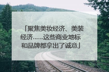 聚焦美妆经济、美装经济……这些商业地标和品牌都拿出了诚意