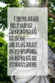 聚焦基础能力建设，深化检验质量发展——湖北省基层医疗机构临床检验质量控制培训班（孝感站）成功举办