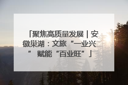 聚焦高质量发展｜安徽巢湖：文旅“一业兴” 赋能“百业旺”