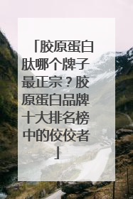 胶原蛋白肽哪个牌子最正宗？胶原蛋白品牌十大排名榜中的佼佼者