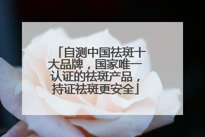 自测中国祛斑十大品牌，国家唯一认证的祛斑产品，持证祛斑更安全