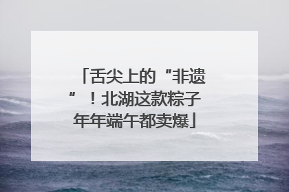 舌尖上的“非遗”！北湖这款粽子年年端午都卖爆