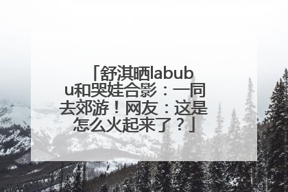 舒淇晒labubu和哭娃合影：一同去郊游！网友：这是怎么火起来了？
