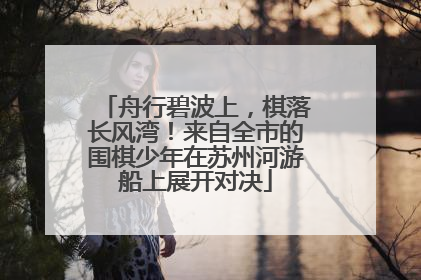 舟行碧波上，棋落长风湾！来自全市的围棋少年在苏州河游船上展开对决