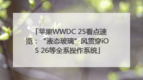 苹果WWDC 25看点速览：“液态玻璃”风贯穿iOS 26等全系操作系统