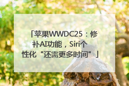 苹果WWDC25：修补AI功能，Siri个性化“还需更多时间”
