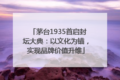 茅台1935首启封坛大典：以文化为锚，实现品牌价值升维