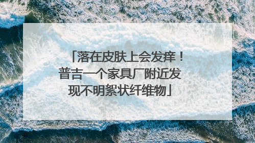 落在皮肤上会发痒！普吉一个家具厂附近发现不明絮状纤维物
