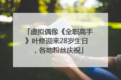 虚拟偶像《全职高手》叶修迎来28岁生日，各地粉丝庆祝