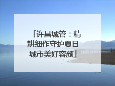 许昌城管：精耕细作守护夏日城市美好容颜